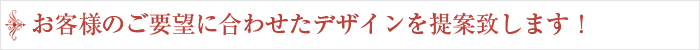 お客様のご要望に合わせたデザインを提案致します！